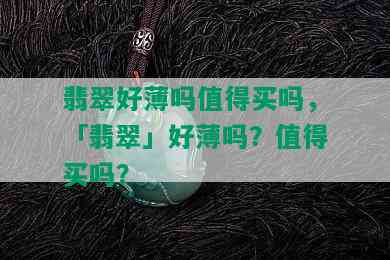 翡翠好薄吗值得买吗，「翡翠」好薄吗？值得买吗？