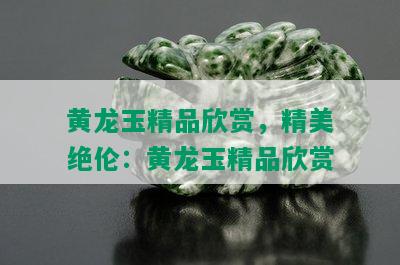 黄龙玉精品欣赏，精美绝伦：黄龙玉精品欣赏