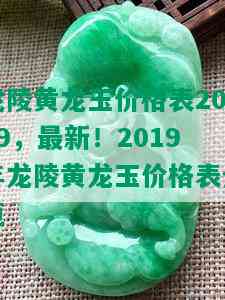 龙陵黄龙玉价格表2019，最新！2019年龙陵黄龙玉价格表全览