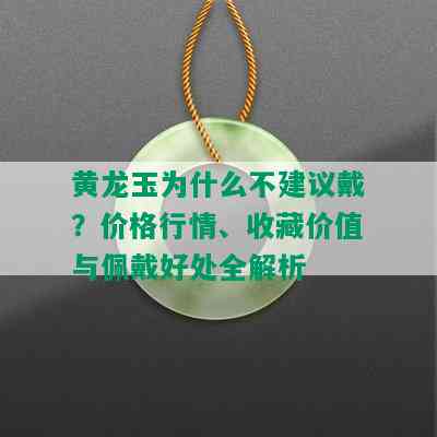 黄龙玉为什么不建议戴？价格行情、收藏价值与佩戴好处全解析