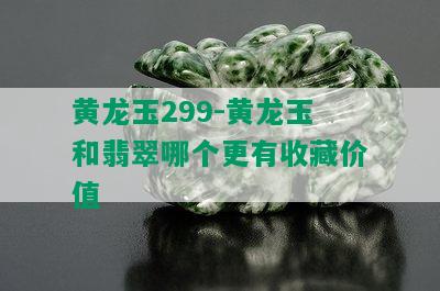 黄龙玉299-黄龙玉和翡翠哪个更有收藏价值