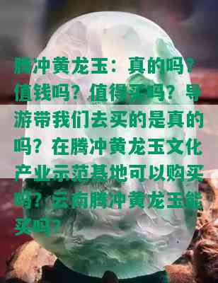 腾冲黄龙玉：真的吗？值钱吗？值得买吗？导游带我们去买的是真的吗？在腾冲黄龙玉文化产业示范基地可以购买吗？云南腾冲黄龙玉能买吗？