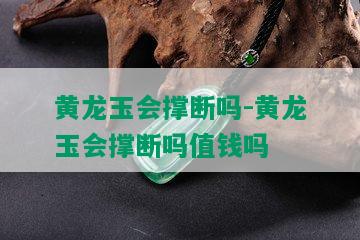 黄龙玉会撑断吗-黄龙玉会撑断吗值钱吗