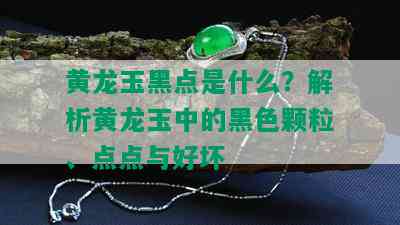 黄龙玉黑点是什么？解析黄龙玉中的黑色颗粒、点点与好坏