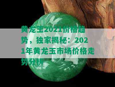 黄龙玉2021价格趋势，独家揭秘：2021年黄龙玉市场价格走势分析