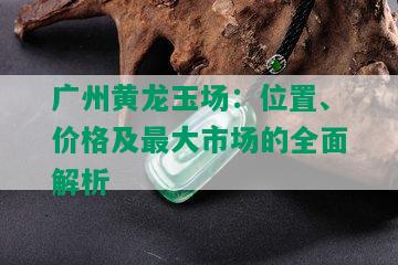 广州黄龙玉场：位置、价格及更大市场的全面解析