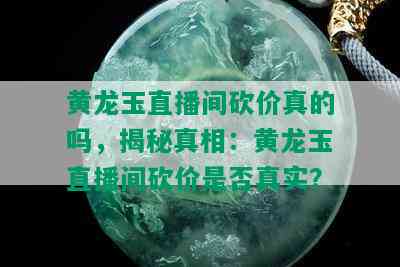 黄龙玉直播间砍价真的吗，揭秘真相：黄龙玉直播间砍价是否真实？