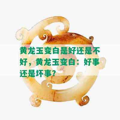 黄龙玉变白是好还是不好，黄龙玉变白：好事还是坏事？