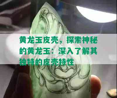 黄龙玉皮壳，探索神秘的黄龙玉：深入了解其独特的皮壳特性