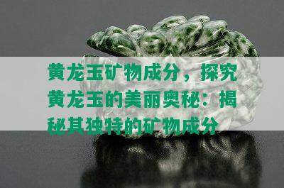 黄龙玉矿物成分，探究黄龙玉的美丽奥秘：揭秘其独特的矿物成分