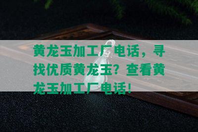 黄龙玉加工厂电话，寻找优质黄龙玉？查看黄龙玉加工厂电话！