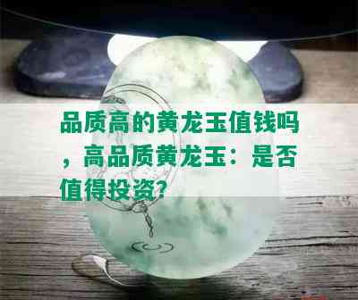 品质高的黄龙玉值钱吗，高品质黄龙玉：是否值得投资？