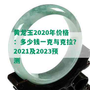 黄龙玉2020年价格：多少钱一克与克拉？2021及2023预测