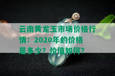 云南黄龙玉市场价格行情：2020年的价格是多少？价值如何？