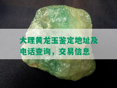 大理黄龙玉鉴定地址及电话查询，交易信息