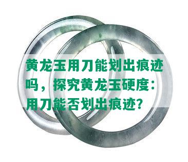 黄龙玉用刀能划出痕迹吗，探究黄龙玉硬度：用刀能否划出痕迹？