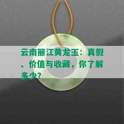 云南丽江黄龙玉：真假、价值与收藏，你了解多少？