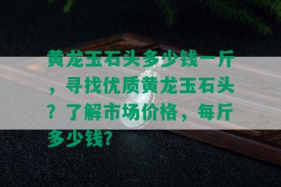 黄龙玉石头多少钱一斤，寻找优质黄龙玉石头？了解市场价格，每斤多少钱？