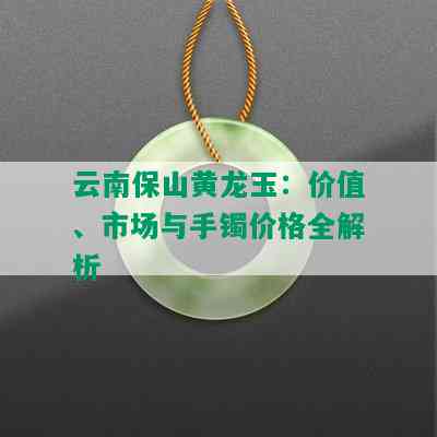 云南保山黄龙玉：价值、市场与手镯价格全解析