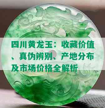 四川黄龙玉：收藏价值、真伪辨别、产地分布及市场价格全解析