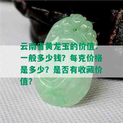 云南省黄龙玉的价值：一般多少钱？每克价格是多少？是否有收藏价值？