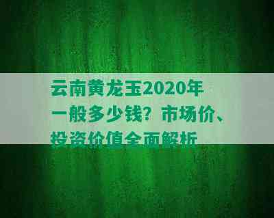 云南黄龙玉2020年一般多少钱？市场价、投资价值全面解析