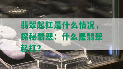 翡翠起扛是什么情况，探秘翡翠：什么是翡翠起扛？