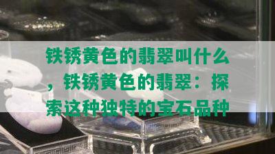 铁锈黄色的翡翠叫什么，铁锈黄色的翡翠：探索这种独特的宝石品种