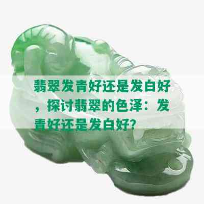 翡翠发青好还是发白好，探讨翡翠的色泽：发青好还是发白好？