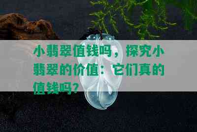 小翡翠值钱吗，探究小翡翠的价值：它们真的值钱吗？