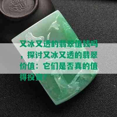 又冰又透的翡翠值钱吗，探讨又冰又透的翡翠价值：它们是否真的值得投资？