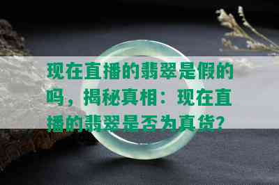 现在直播的翡翠是假的吗，揭秘真相：现在直播的翡翠是否为真货？