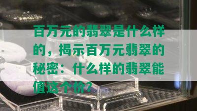 百万元的翡翠是什么样的，揭示百万元翡翠的秘密：什么样的翡翠能值这个价？