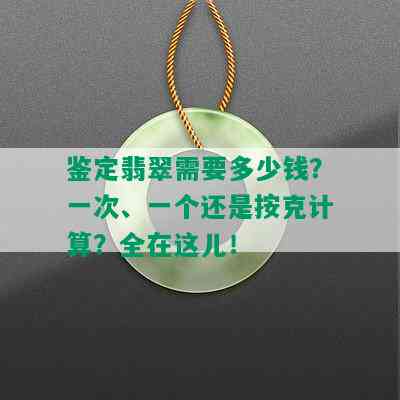 鉴定翡翠需要多少钱？一次、一个还是按克计算？全在这儿！