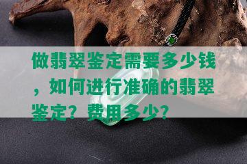 做翡翠鉴定需要多少钱，如何进行准确的翡翠鉴定？费用多少？