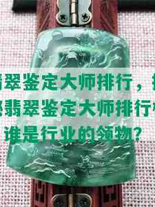 翡翠鉴定大师排行，揭秘翡翠鉴定大师排行榜：谁是行业的领物？