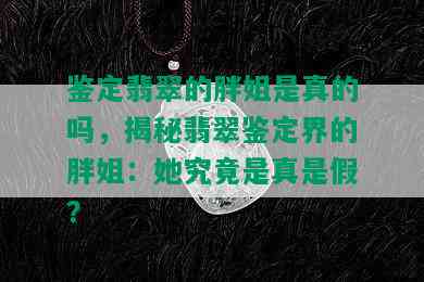 鉴定翡翠的胖姐是真的吗，揭秘翡翠鉴定界的胖姐：她究竟是真是假？