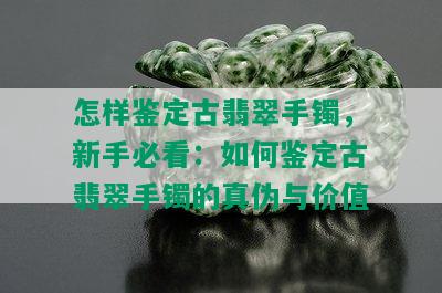 怎样鉴定古翡翠手镯，新手必看：如何鉴定古翡翠手镯的真伪与价值