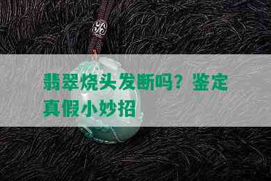 翡翠烧头发断吗？鉴定真假小妙招