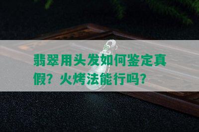 翡翠用头发如何鉴定真假？火烤法能行吗？