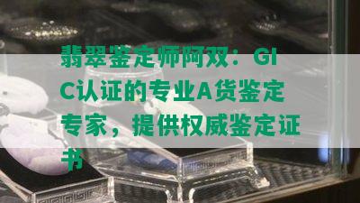 翡翠鉴定师阿双：GIC认证的专业A货鉴定专家，提供权威鉴定证书