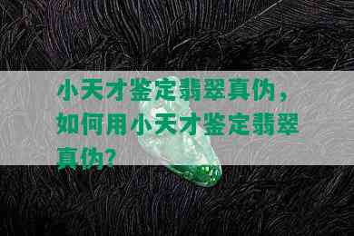 小天才鉴定翡翠真伪，如何用小天才鉴定翡翠真伪？