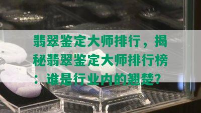 翡翠鉴定大师排行，揭秘翡翠鉴定大师排行榜：谁是行业内的翘楚？