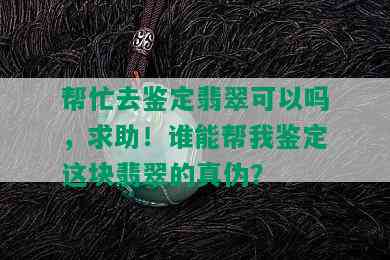 帮忙去鉴定翡翠可以吗，求助！谁能帮我鉴定这块翡翠的真伪？