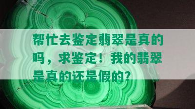 帮忙去鉴定翡翠是真的吗，求鉴定！我的翡翠是真的还是假的？