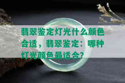 翡翠鉴定灯光什么颜色合适，翡翠鉴定：哪种灯光颜色最适合？