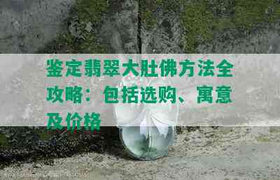 鉴定翡翠大肚佛方法全攻略：包括选购、寓意及价格