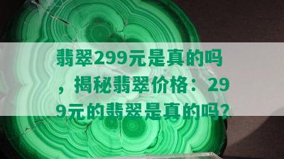 翡翠299元是真的吗，揭秘翡翠价格：299元的翡翠是真的吗？