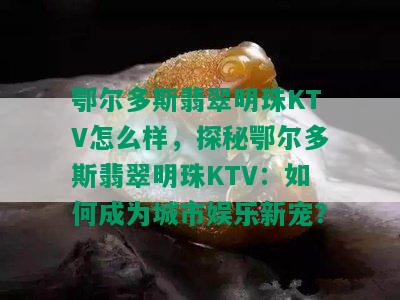 鄂尔多斯翡翠明珠KTV怎么样，探秘鄂尔多斯翡翠明珠KTV：如何成为城市娱乐新宠？