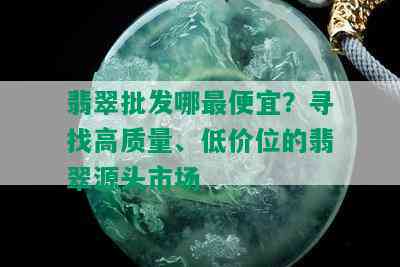 翡翠批发哪更便宜？寻找高质量、低价位的翡翠源头市场